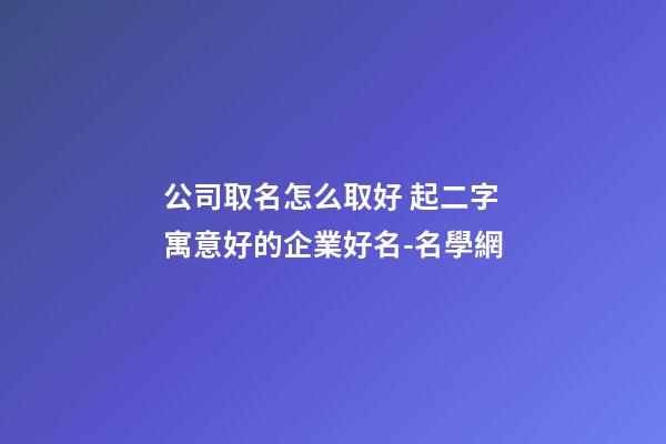 公司取名怎么取好 起二字寓意好的企業好名-名學網-第1張-公司起名-玄機派
